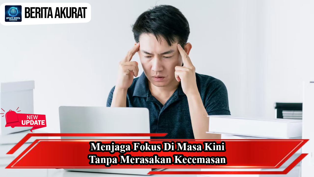 Menjaga Fokus Di Masa Kini Tanpa Merasakan Kecemasan